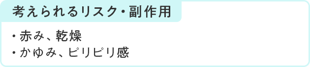 考えられるリスク・副作用 赤み、乾燥 かゆみ、ピリピリ感