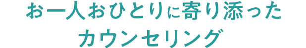 お一人おひとりに寄り添ったカウンセリング