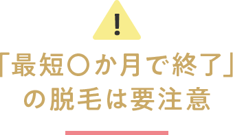 「最短〇か月で終了」の脱毛は要注意